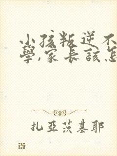 小孩叛逆不想上学,家长该怎么管