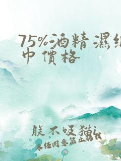 75%酒精湿纸巾价格