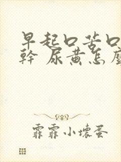 早起口苦口臭口干 尿黄怎么回事