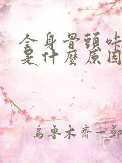 全身骨头咔咔响是什么原因