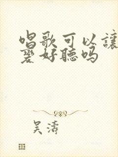 唱歌可以让声音变好听吗