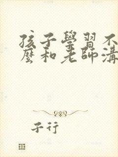 孩子学习不好怎么和老师沟通