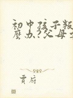 初中孩子叛逆怎么办?父母要怎么正确引导?