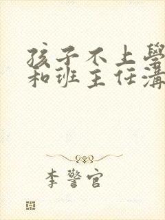 孩子不上学怎么和班主任沟通