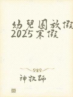 幼儿园放假时间2025寒假