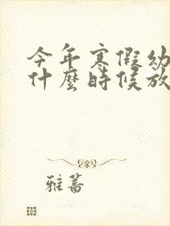 今年寒假幼儿园什么时候放假