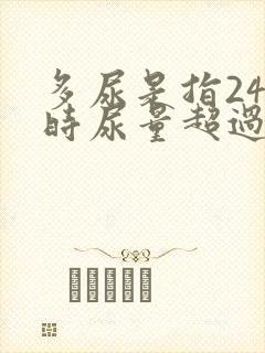 多尿是指24小时尿量超过多少