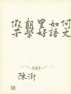 假期里如何让孩子学好语文