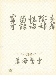 霉菌性阴炎怎么才能治好痒得难受