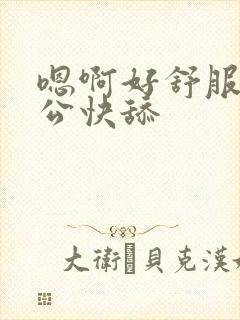 嗯啊好舒服啊老公快舔