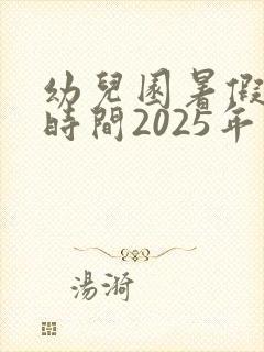 幼儿园暑假放假时间2025年