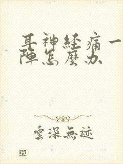 耳神经痛一阵一阵怎么办