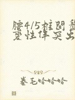 腰4/5椎间盘变性伴突出