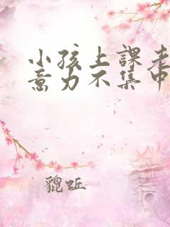 小孩上课老动注意力不集中