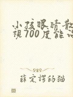 小孩眼睛散光近视700度能治好吗