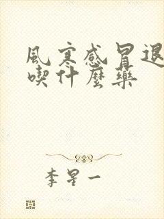 风寒感冒退烧后吃什么药