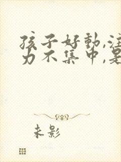 孩子好动,注意力不集中,是什么原因