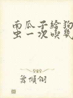 南瓜子给狗狗驱虫一次吃几颗