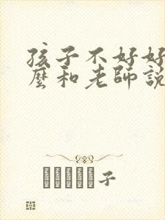 孩子不好好学怎么和老师说