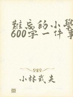 难忘的小学生活600字一件事