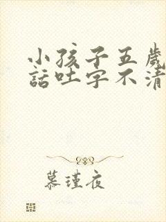 小孩子五岁了说话吐字不清楚怎么办