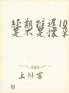 经期推迟10天是不是怀孕了