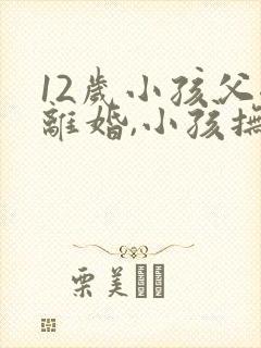 12岁小孩父母离婚,小孩抚养权归谁