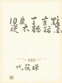 10岁了有点叛逆不听话怎么办