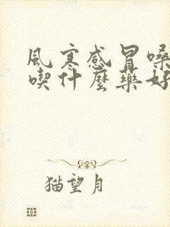 风寒感冒嗓子疼吃什么药好得快