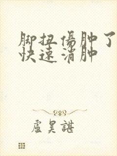 脚扭伤肿了如何快速消肿