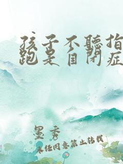 孩子不听指令乱跑是自闭症