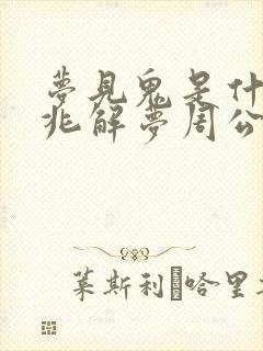 梦见鬼是什么预兆解梦周公解梦