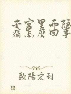 子宫里面隐隐作痛怎么回事啊