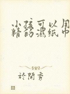 小孩可以用含酒精的湿纸巾吗