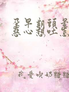 孕早期头晕目眩恶心想吐怎么缓解