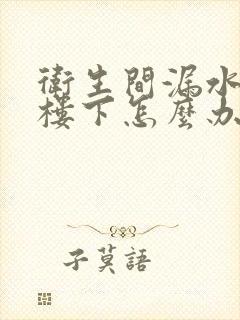 卫生间漏水漏到楼下怎么办