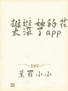 挺进她的花苞啊太深了app