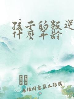 孩子的叛逆期是什么年龄