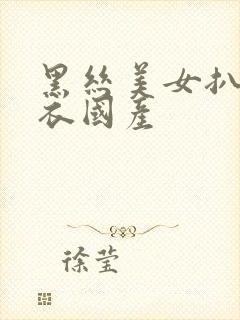 黑丝美女扒开内衣国产