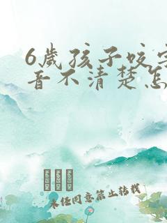 6岁孩子咬字发音不清楚怎么办