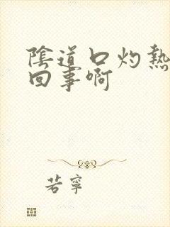 阴道口灼热怎么回事啊