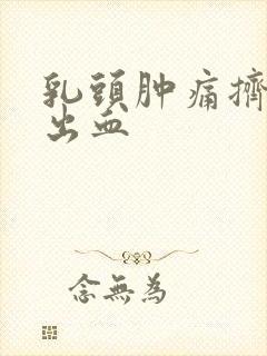 乳头肿痛挤出脓出血