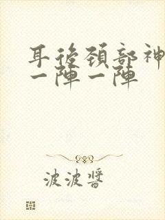 耳后颈部神经痛一阵一阵