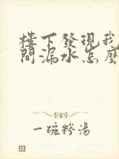 楼下发现我卫生间漏水怎么办