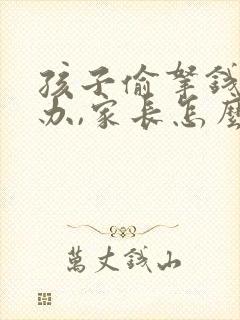 孩子偷拿钱怎么办,家长怎么处理