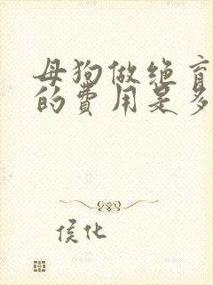 母狗做绝育手术的费用是多少?