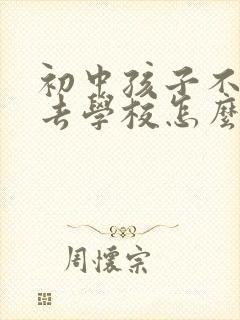 初中孩子不愿意去学校怎么办