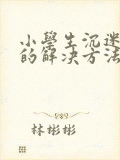 小学生沉迷手机的解决方法