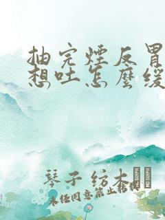 抽完烟反胃恶心想吐怎么缓解