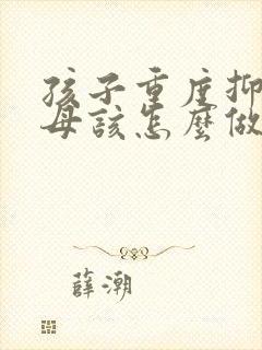 孩子重度抑郁父母该怎么做